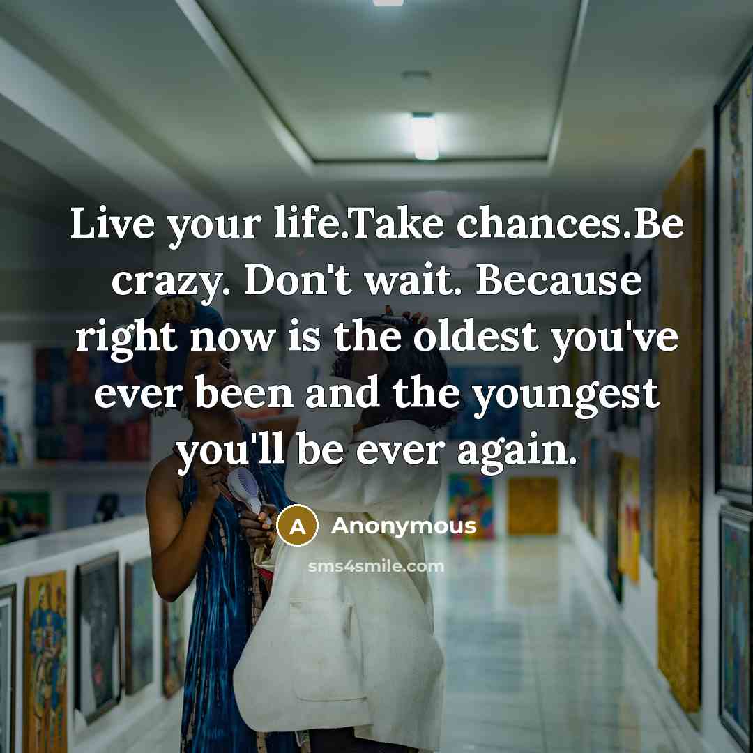 “Live your life.Take chances.Be crazy. Don't wait. Because right now is the oldest you've ever been and the youngest you'll be ever again.” quote by Anonymous