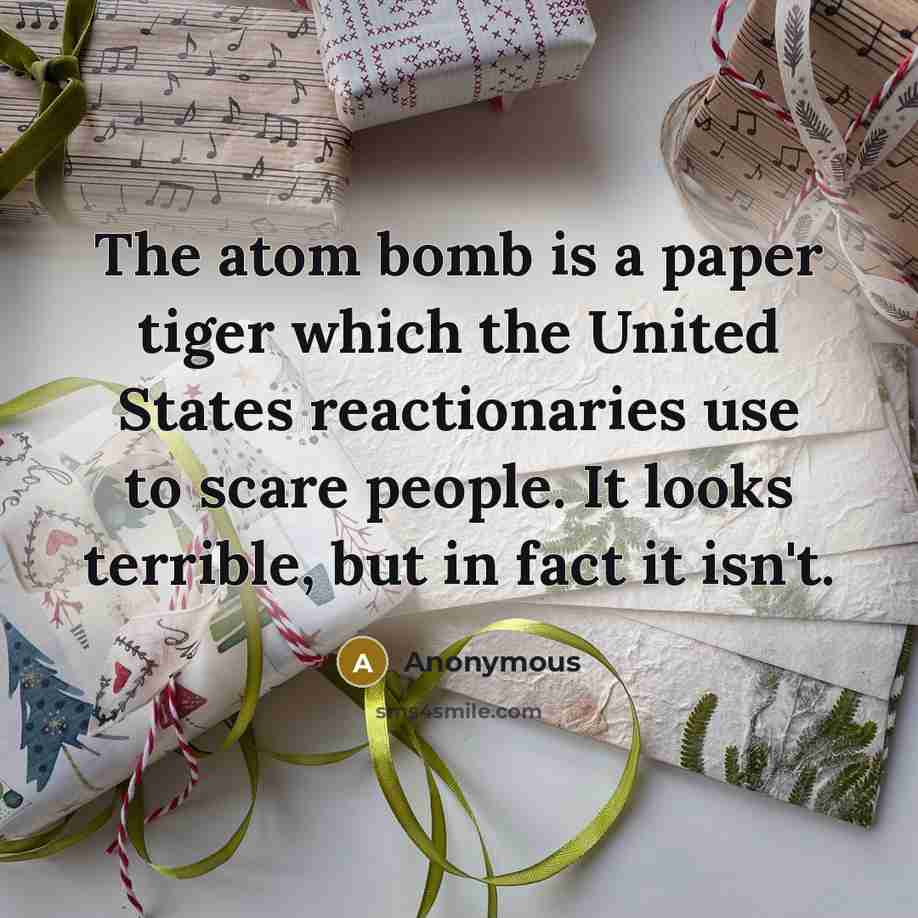 “The atom bomb is a paper tiger which the United States reactionaries use to scare people. It looks terrible, but in fact it isn't.” quote by Anonymous