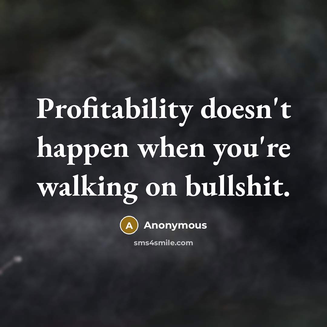 “Profitability doesn't happen when you're walking on bullshit.” quote by Anonymous