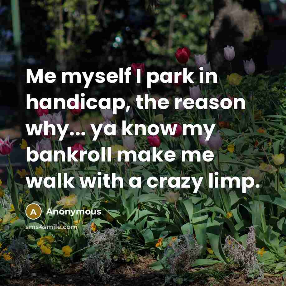 “Me myself I park in handicap, the reason why... ya know my bankroll make me walk with a crazy limp.” quote by Anonymous
