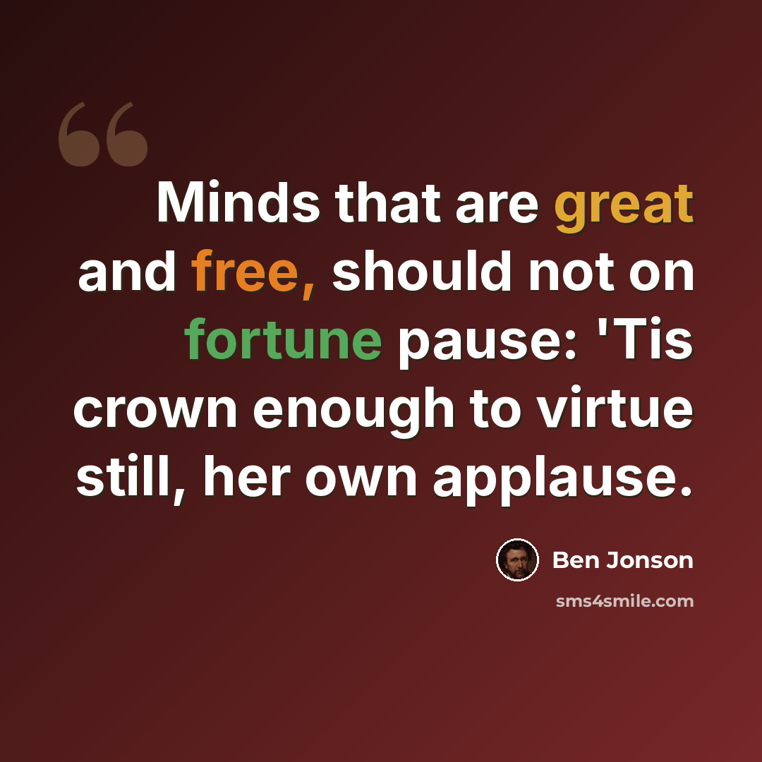 “Minds that are great and free, should not on fortune pause: 'Tis crown enough to virtue still, her own applause.” quote by Ben Jonson