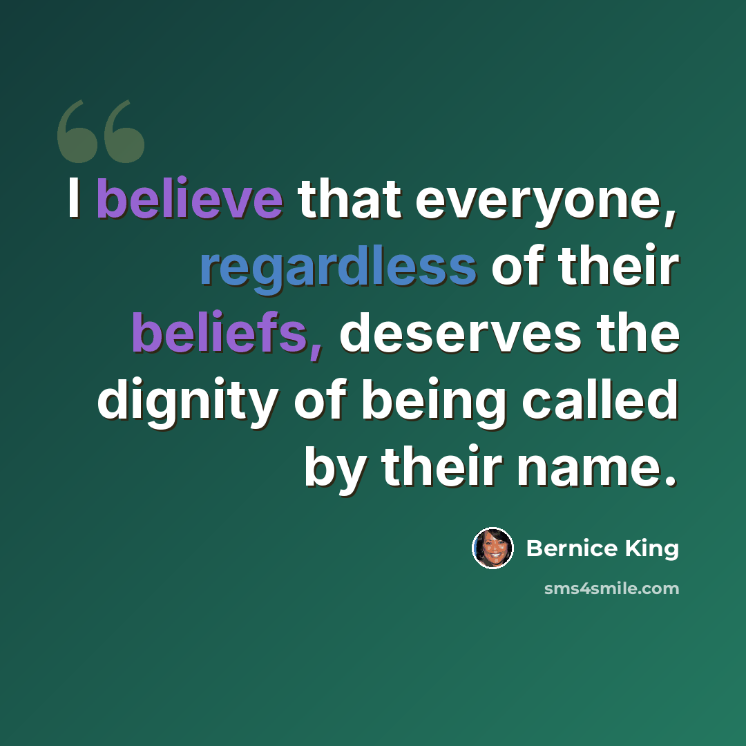“I believe that everyone, regardless of their beliefs, deserves the dignity of being called by their name.” quote by Bernice King