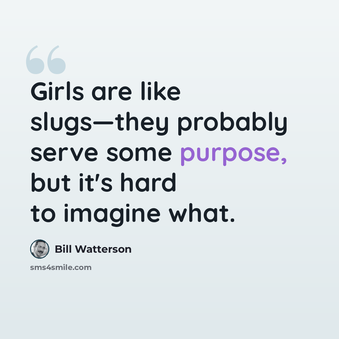 “Girls are like slugs—they probably serve some purpose, but it's hard to imagine what.” quote by Bill Watterson