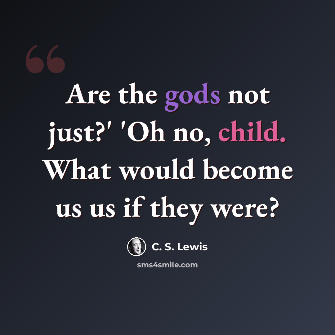 “Are the gods not just?' 'Oh no, child. What would become us us if they were?” quote by C. S. Lewis