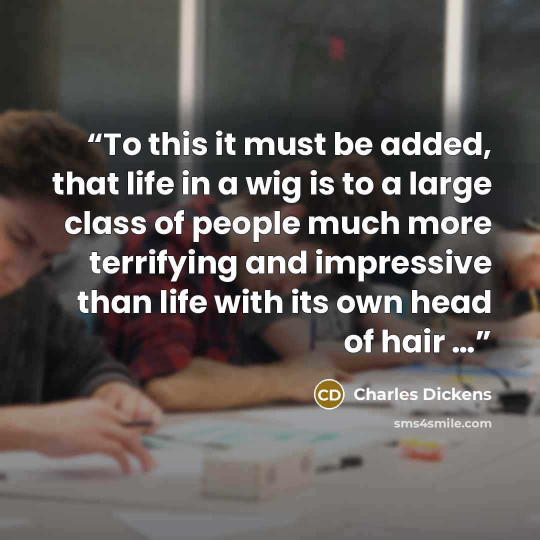 “To this it must be added, that life in a wig is to a large class of people much more terrifying and impressive than life with its own head of hair …” quote by Charles Dickens