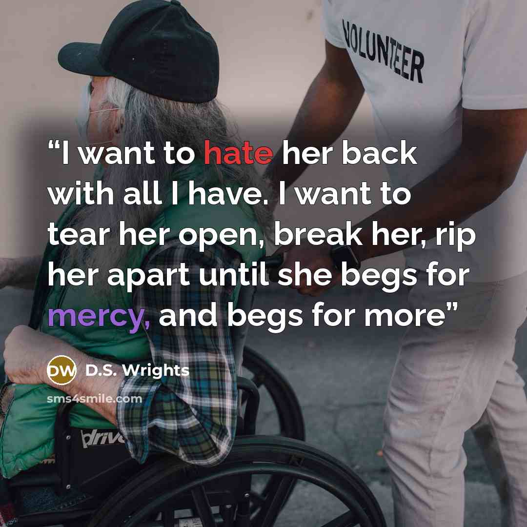 “I want to hate her back with all I have. I want to tear her open, break her, rip her apart until she begs for mercy, and begs for more” quote by D.S. Wrights