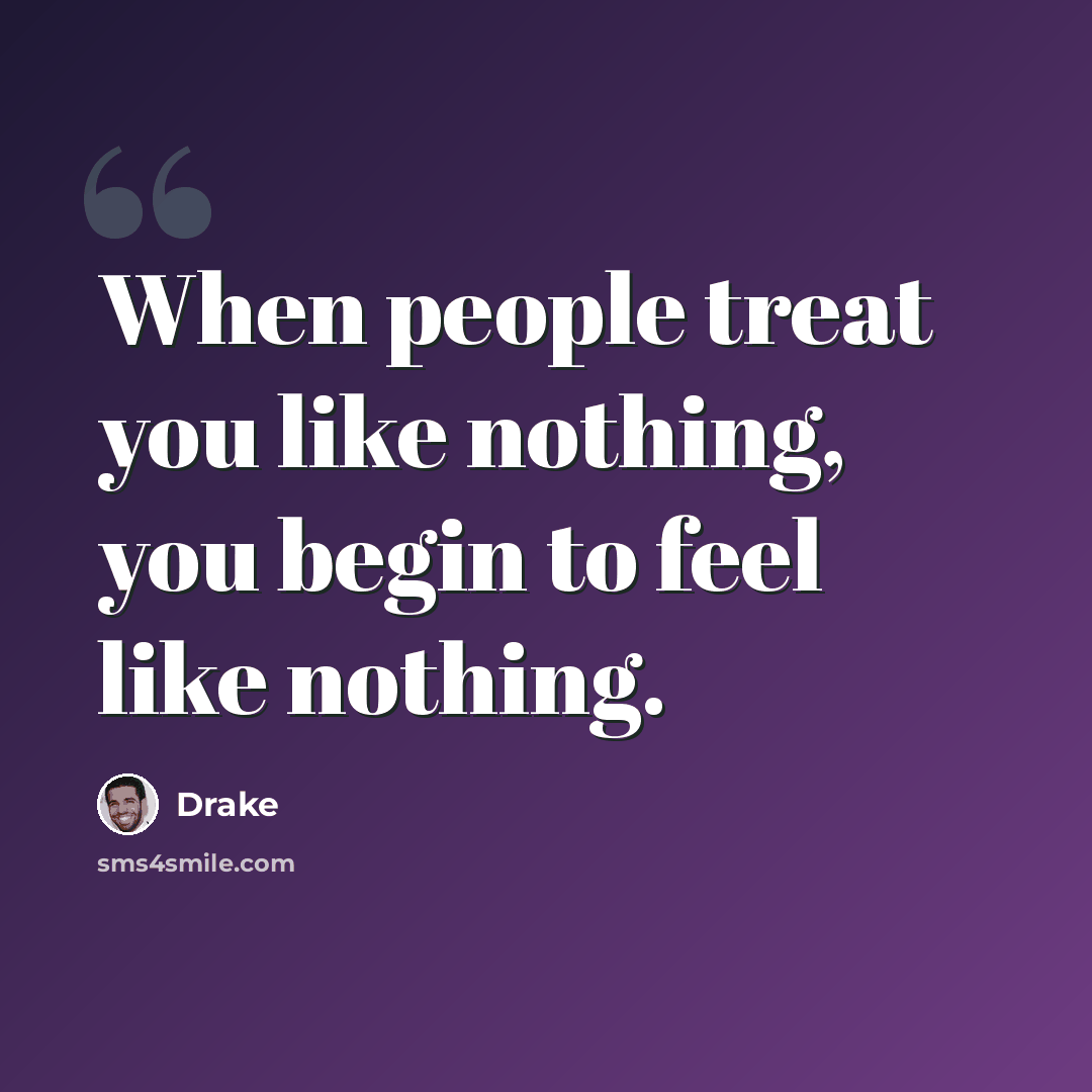 “When people treat you like nothing, you begin to feel like nothing.” quote by Drake