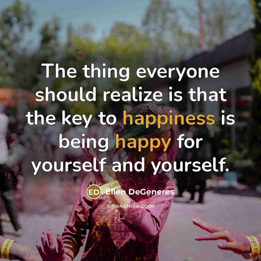 “The thing everyone should realize is that the key to happiness is being happy for yourself and yourself.” quote by Ellen DeGeneres