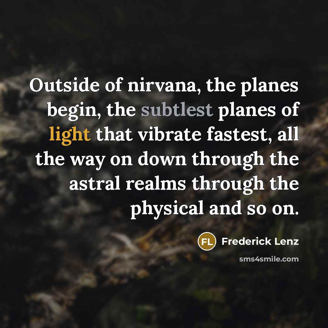 “Outside of nirvana, the planes begin, the subtlest planes of light that vibrate fastest, all the way on down through the astral realms through the physical and so on.” quote by Frederick Lenz