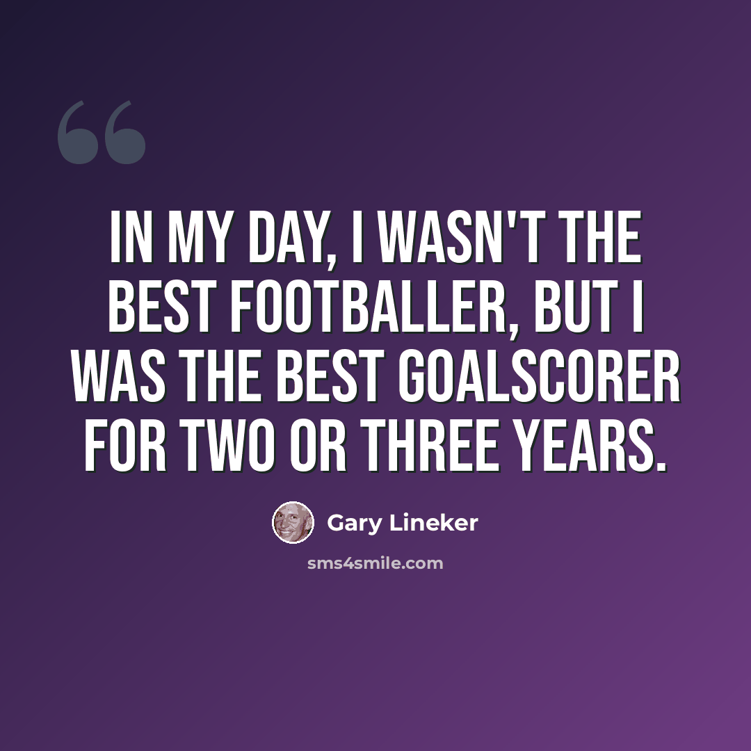 “In my day, I wasn't the best footballer, but I was the best goalscorer for two or three years.” quote by Gary Lineker