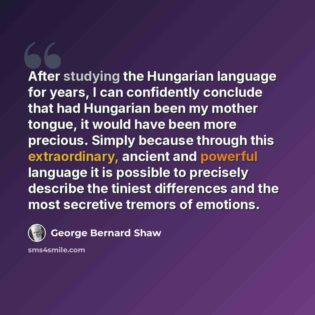 “After studying the Hungarian language for years, I can confidently conclude that had Hungarian been my mother tongue, it would have been more precious. Simply because through this extraordinary, ancient and powerful language it is possible to precisely describe the tiniest differences and the most…” quote by George Bernard Shaw