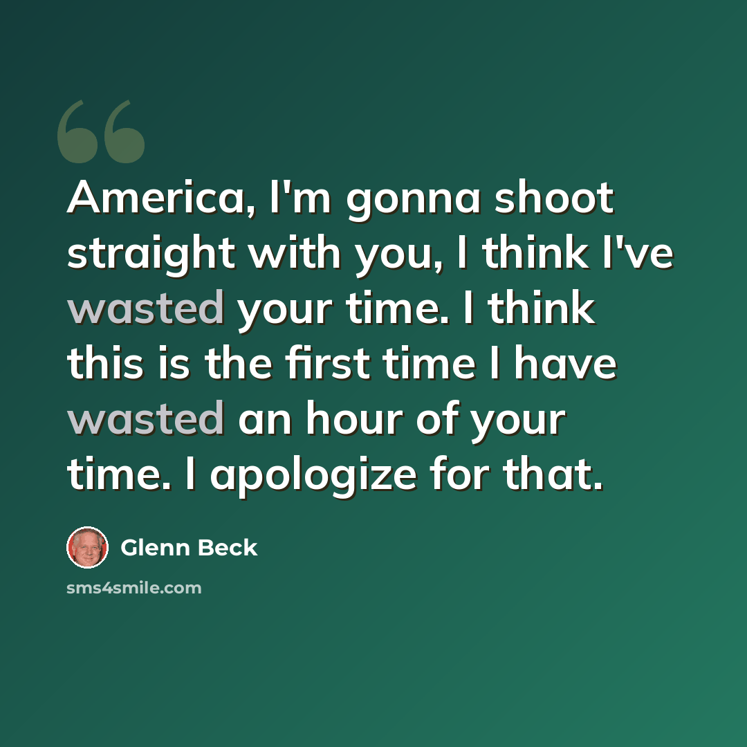 “America, I'm gonna shoot straight with you, I think I've wasted your time. I think this is the first time I have wasted an hour of your time. I apologize for that.” quote by Glenn Beck