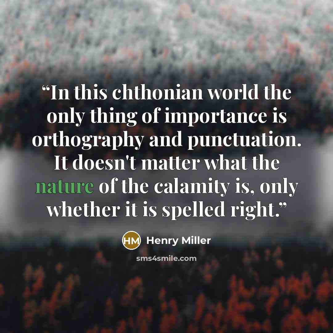 “In this chthonian world the only thing of importance is orthography and punctuation. It doesn't matter what the nature of the calamity is, only whether it is spelled right.” quote by Henry Miller