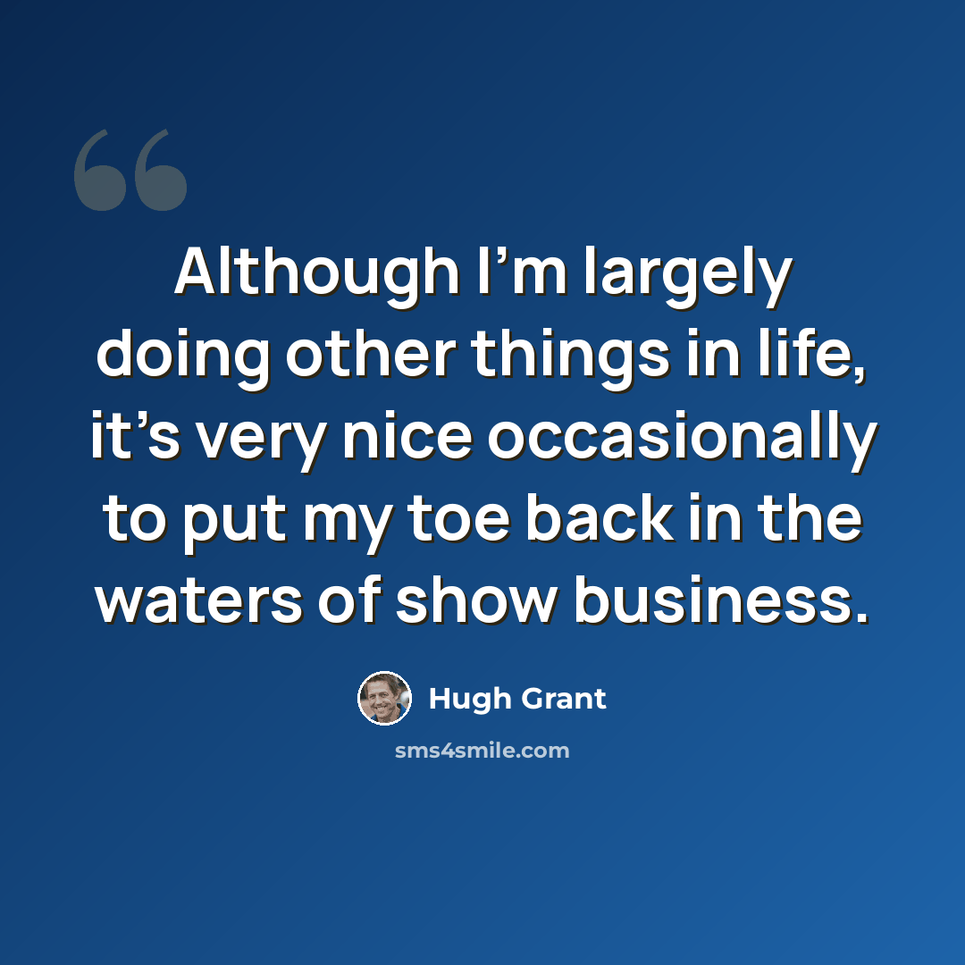 “Although I'm largely doing other things in life, it's very nice occasionally to put my toe back in the waters of show business.” quote by Hugh Grant