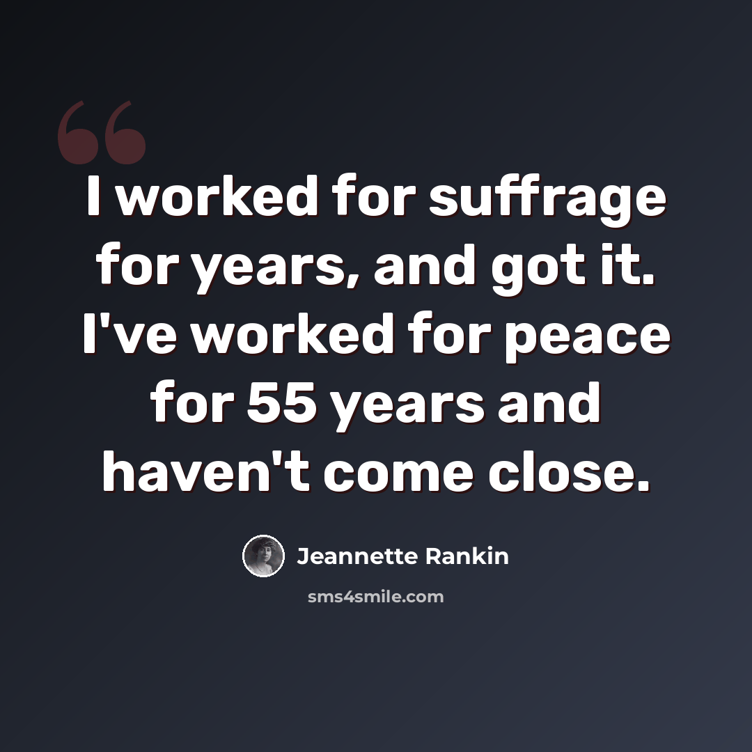 “I worked for suffrage for years, and got it. I've worked for peace for 55 years and haven't come close.” quote by Jeannette Rankin