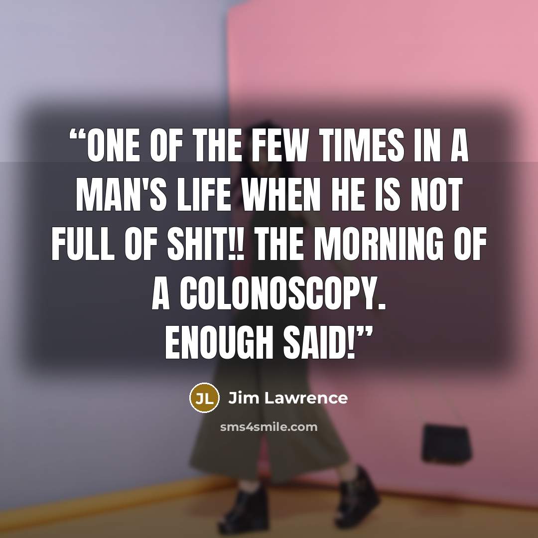 “One of the few times in a man's life when he is not full of shit!! The morning of a colonoscopy. Enough said!” quote by Jim Lawrence