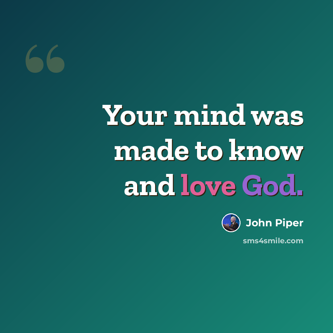 “Your mind was made to know and love God.” quote by John Piper