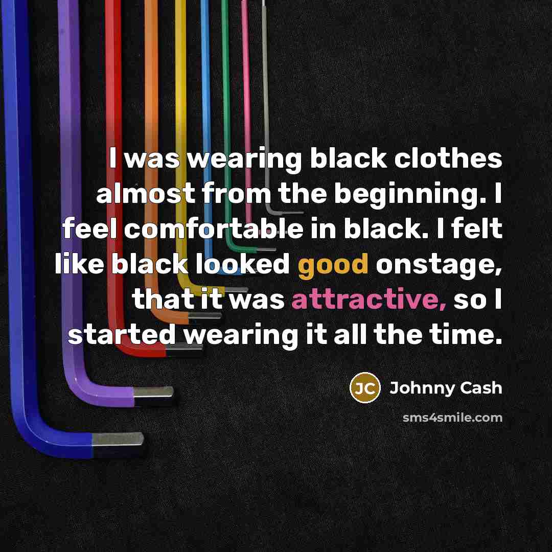 “I was wearing black clothes almost from the beginning. I feel comfortable in black. I felt like black looked good onstage, that it was attractive, so I started wearing it all the time.” quote by Johnny Cash
