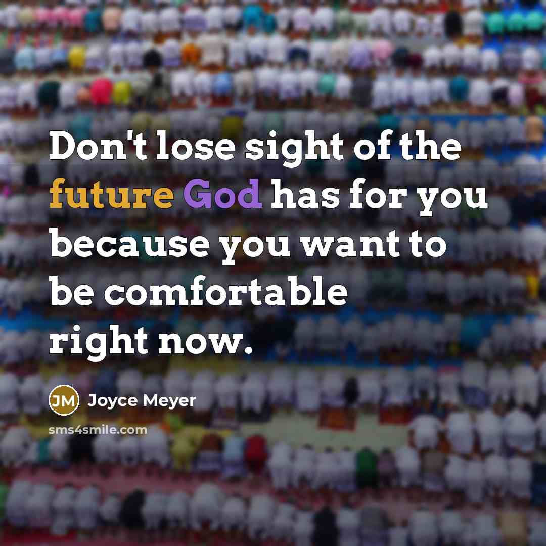 “Don't lose sight of the future God has for you because you want to be comfortable right now.” quote by Joyce Meyer