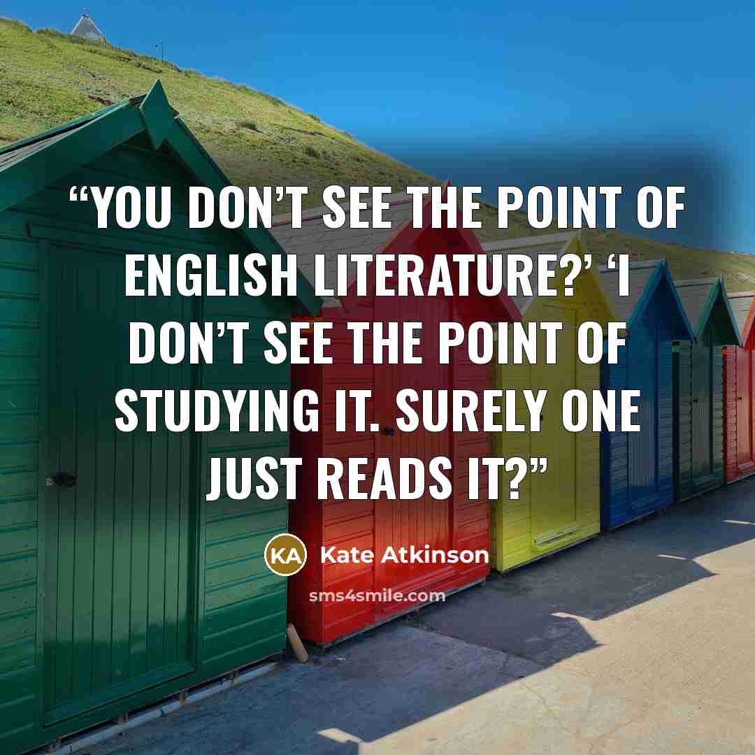 “You don’t see the point of English literature?’ ‘I don’t see the point of studying it. Surely one just reads it?” quote by Kate Atkinson