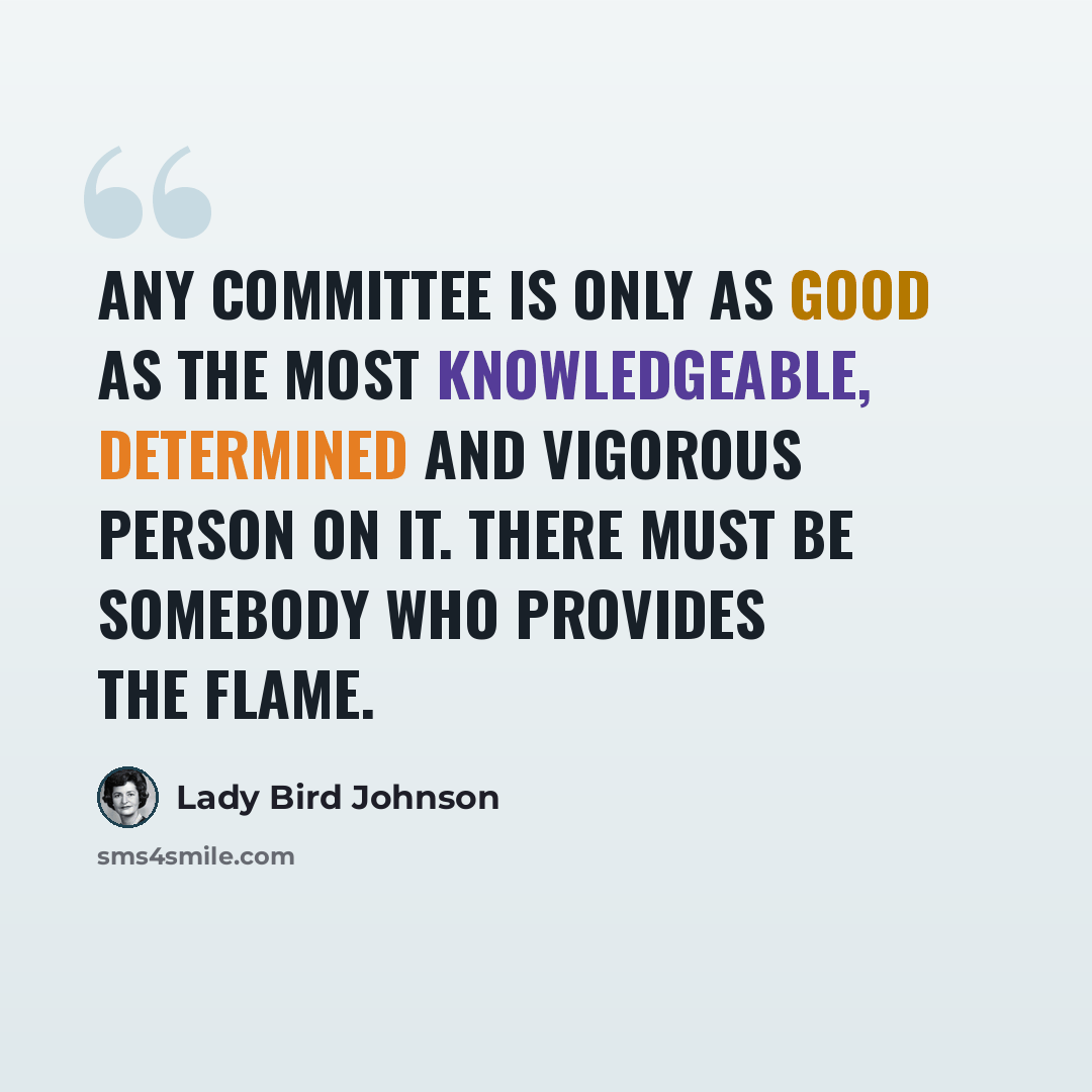 “Any committee is only as good as the most knowledgeable, determined and vigorous person on it. There must be somebody who provides the flame.” quote by Lady Bird Johnson