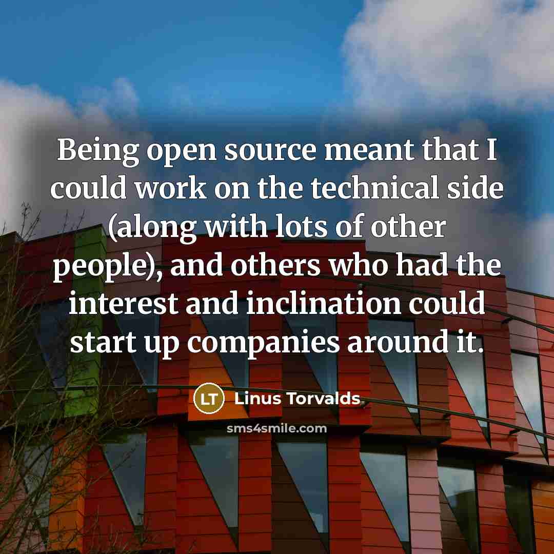 “Being open source meant that I could work on the technical side (along with lots of other people), and others who had the interest and inclination could start up companies around it.” quote by Linus Torvalds