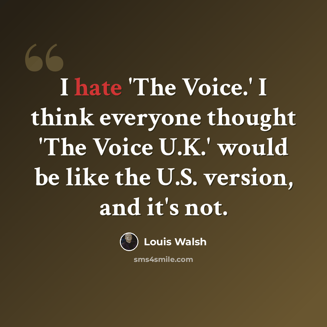 “I hate 'The Voice.' I think everyone thought 'The Voice U.K.' would be like the U.S. version, and it's not.” quote by Louis Walsh