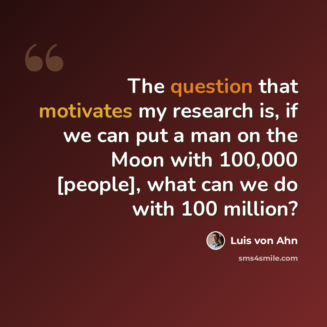 “The question that motivates my research is, if we can put a man on the Moon with 100,000 [people], what can we do with 100 million?” quote by Luis von Ahn