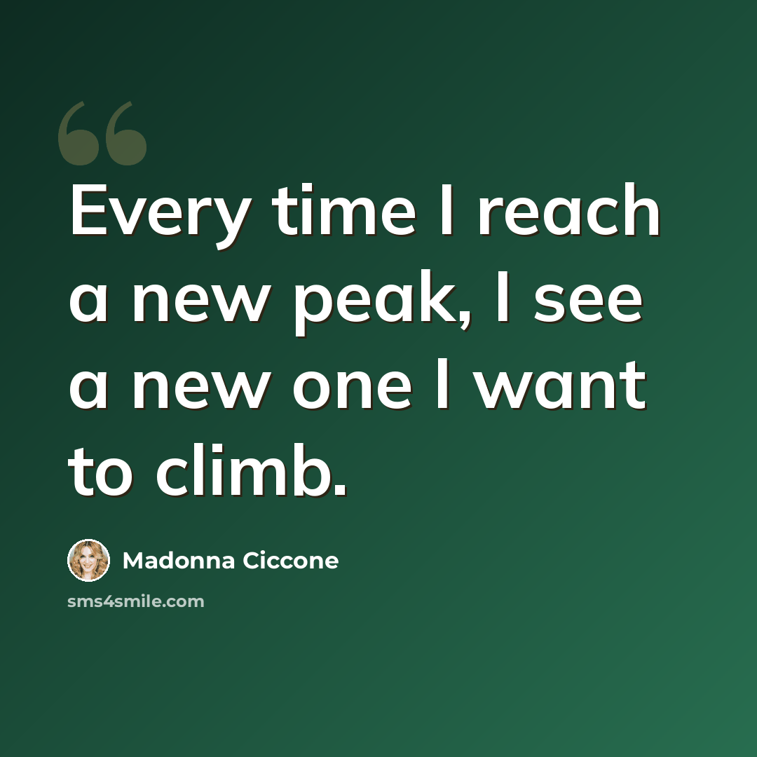 “Every time I reach a new peak, I see a new one I want to climb.” quote by Madonna Ciccone