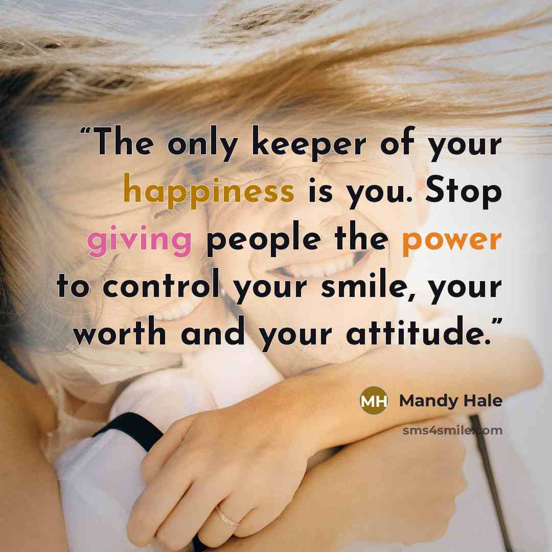 “The only keeper of your happiness is you. Stop giving people the power to control your smile, your worth and your attitude.” quote by Mandy Hale