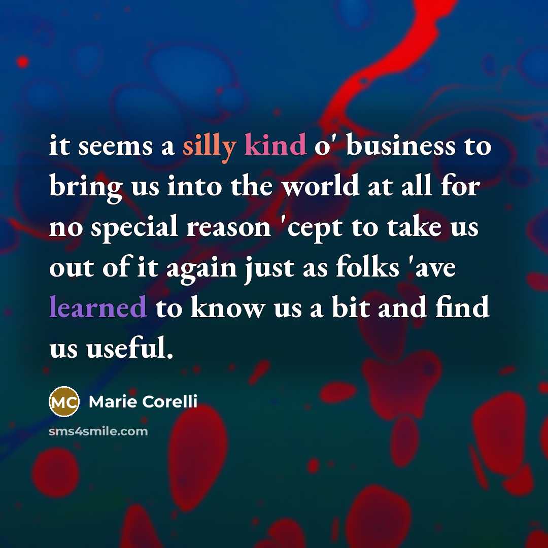 “it seems a silly kind o' business to bring us into the world at all for no special reason 'cept to take us out of it again just as folks 'ave learned to know us a bit and find us useful.” quote by Marie Corelli