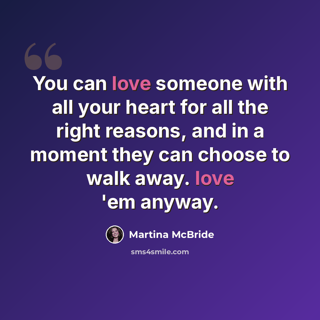 “You can love someone with all your heart for all the right reasons, and in a moment they can choose to walk away. love 'em anyway.” quote by Martina McBride