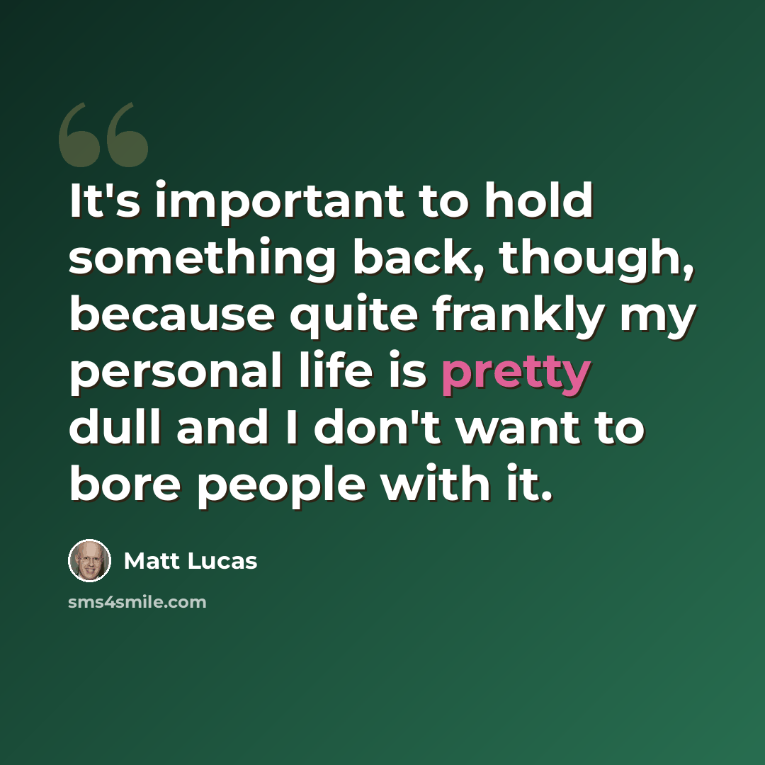 “It's important to hold something back, though, because quite frankly my personal life is pretty dull and I don't want to bore people with it.” quote by Matt Lucas