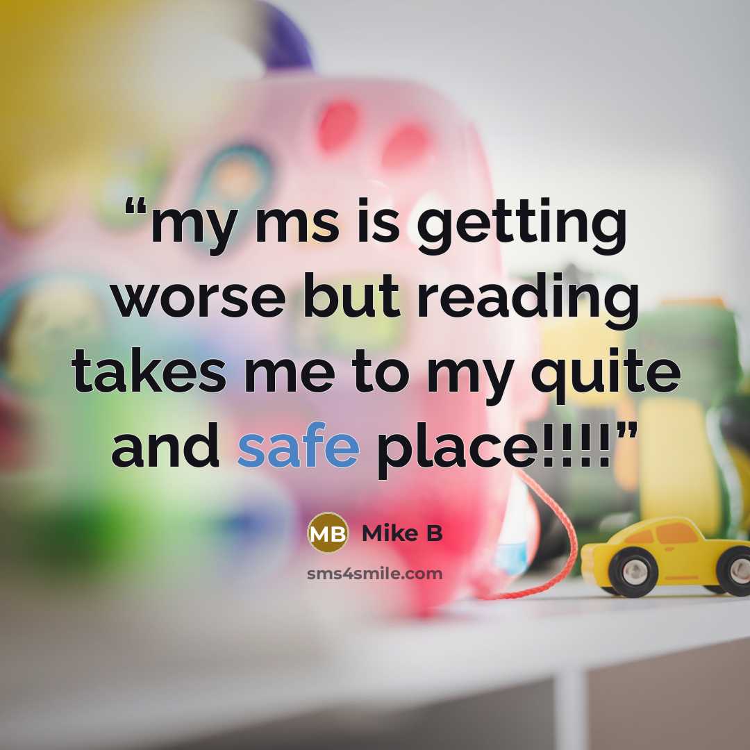 “my ms is getting worse but reading takes me to my quite and safe place!!!!” quote by mike b