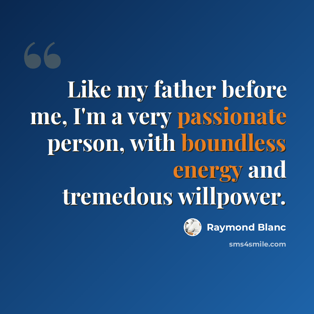 “Like my father before me, I'm a very passionate person, with boundless energy and tremedous willpower.” quote by Raymond Blanc