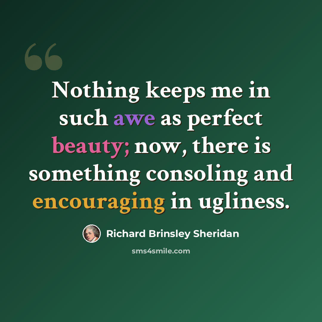 “Nothing keeps me in such awe as perfect beauty; now, there is something consoling and encouraging in ugliness.” quote by Richard Brinsley Sheridan