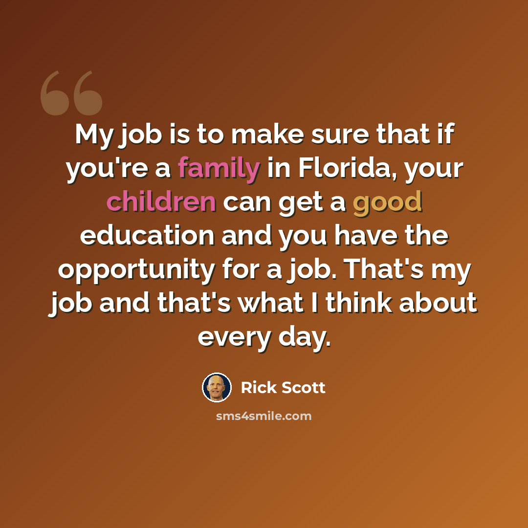 “My job is to make sure that if you're a family in Florida, your children can get a good education and you have the opportunity for a job. That's my job and that's what I think about every day.” quote by Rick Scott