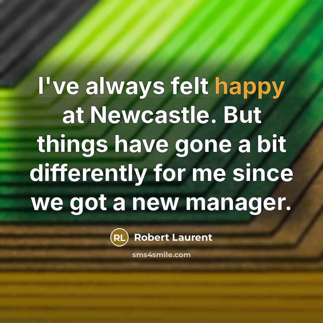 “I've always felt happy at Newcastle. But things have gone a bit differently for me since we got a new manager.” quote by Robert Laurent
