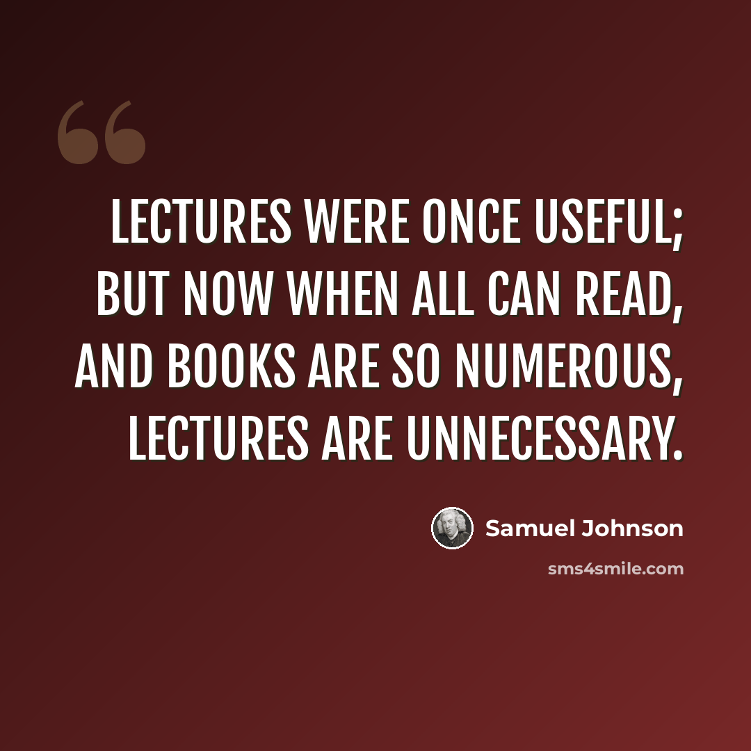 “Lectures were once useful; but now when all can read, and books are so numerous, lectures are unnecessary.” quote by Samuel Johnson