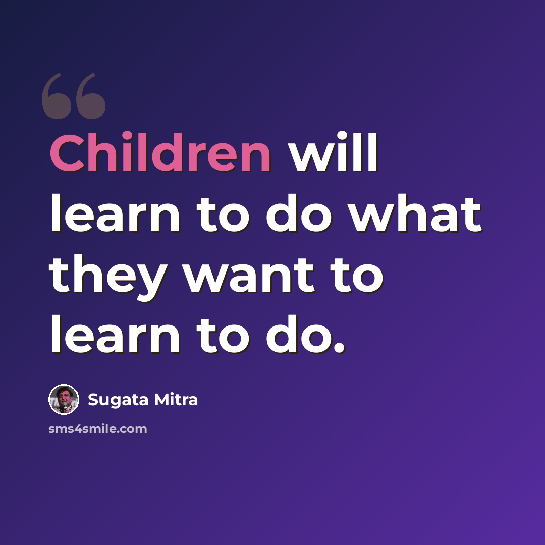 “Children will learn to do what they want to learn to do.” quote by Sugata Mitra