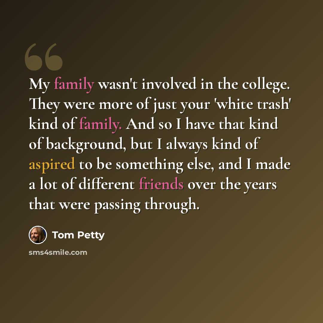 “My family wasn't involved in the college. They were more of just your 'white trash' kind of family. And so I have that kind of background, but I always kind of aspired to be something else, and I made a lot of different friends over the years that were passing through.” quote by Tom Petty
