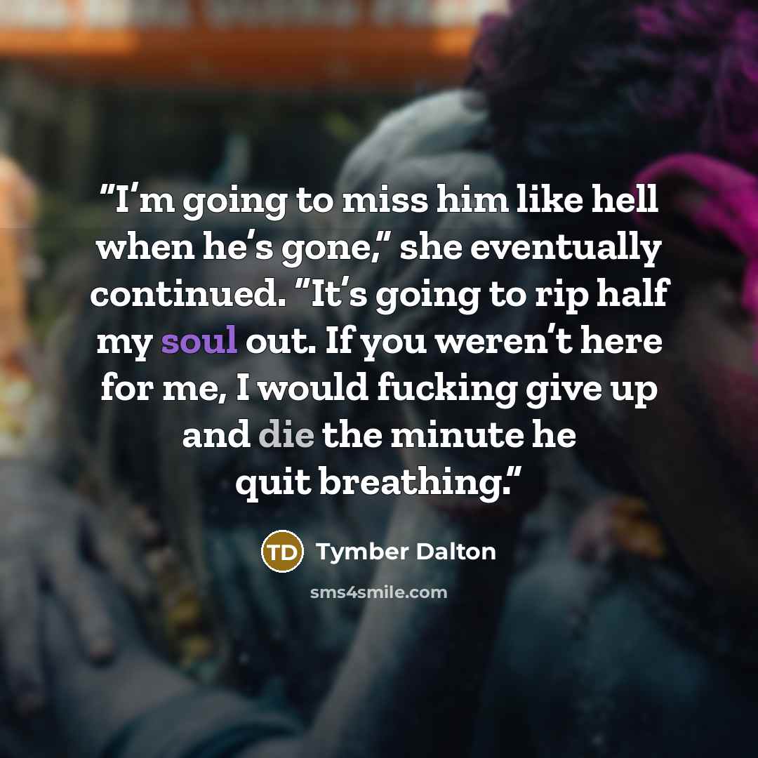 “I’m going to miss him like hell when he’s gone,” she eventually continued. “It’s going to rip half my soul out. If you weren’t here for me, I would fucking give up and die the minute he quit breathing.” quote by Tymber Dalton