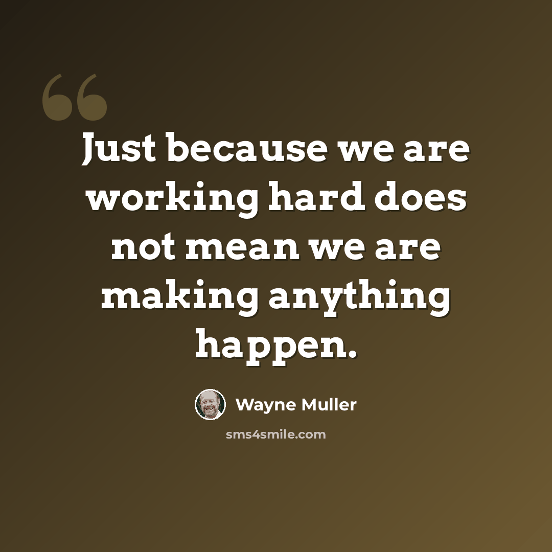 “Just because we are working hard does not mean we are making anything happen.” quote by Wayne Muller
