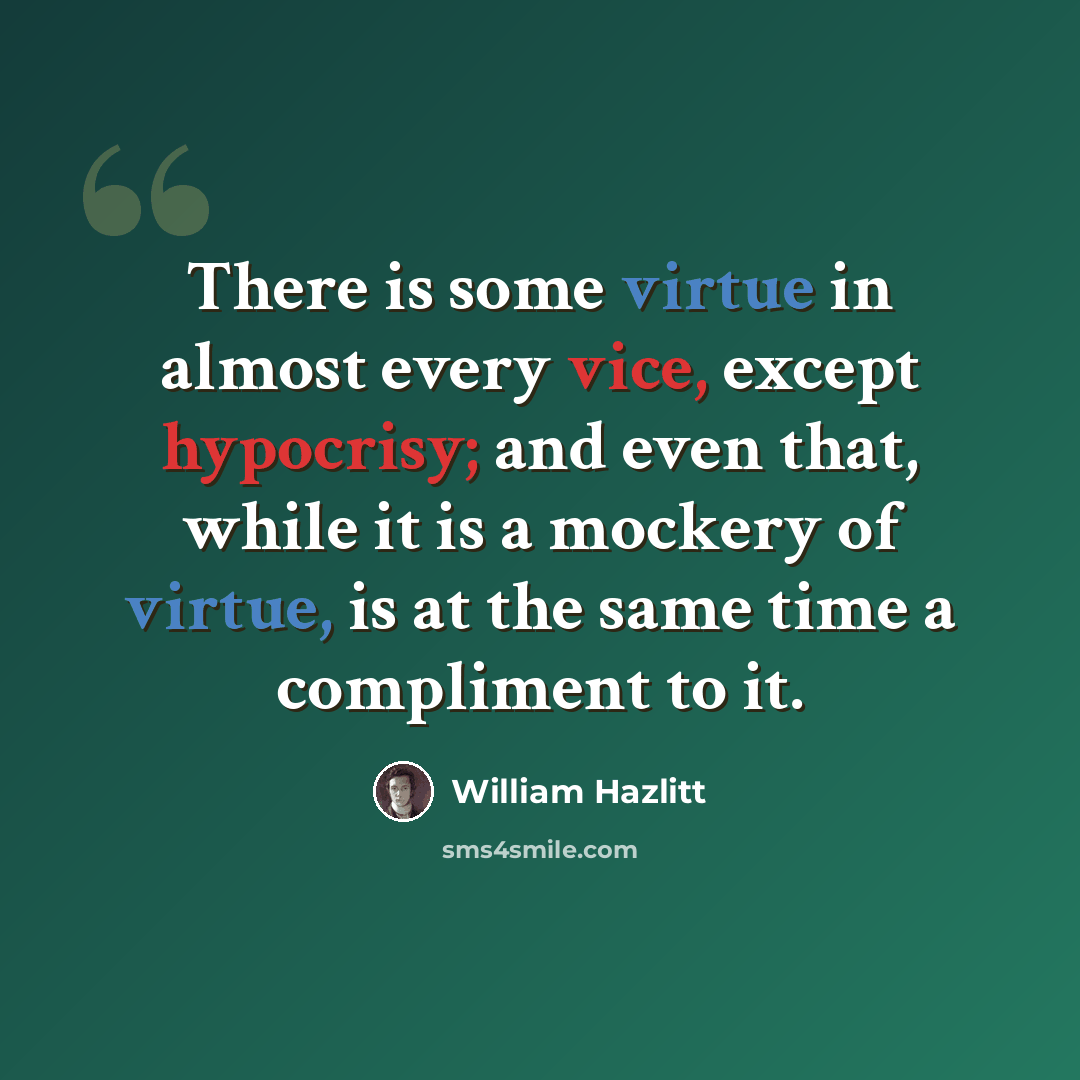 “There is some virtue in almost every vice, except hypocrisy; and even that, while it is a mockery of virtue, is at the same time a compliment to it.” quote by William Hazlitt
