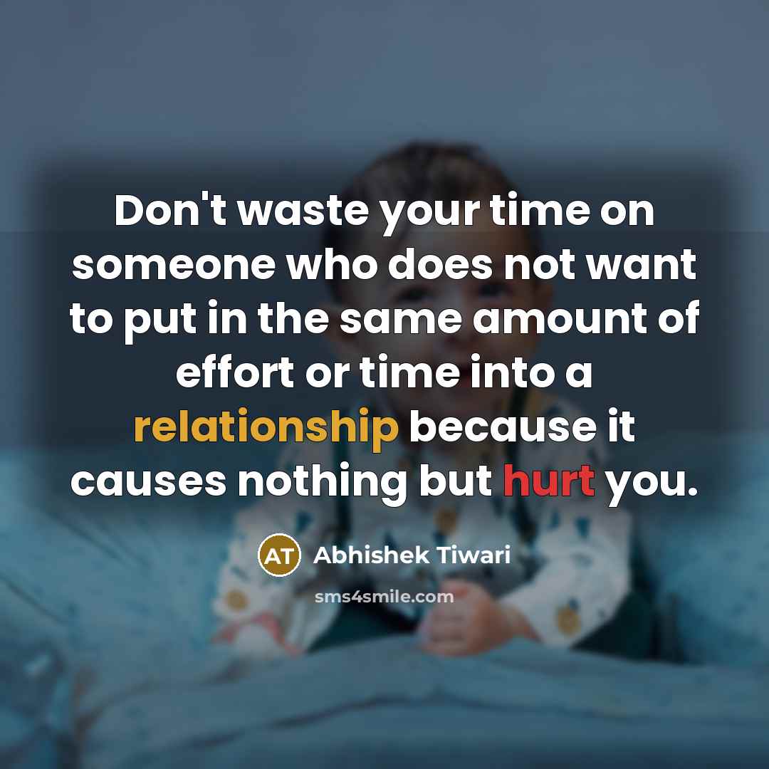 “Don't waste your time on someone who does not want to put in the same amount of effort or time into a relationship because it causes nothing but hurt you.” quote by Abhishek Tiwari