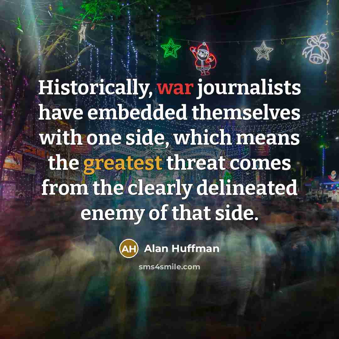 “Historically, war journalists have embedded themselves with one side, which means the greatest threat comes from the clearly delineated enemy of that side.” quote by Alan Huffman