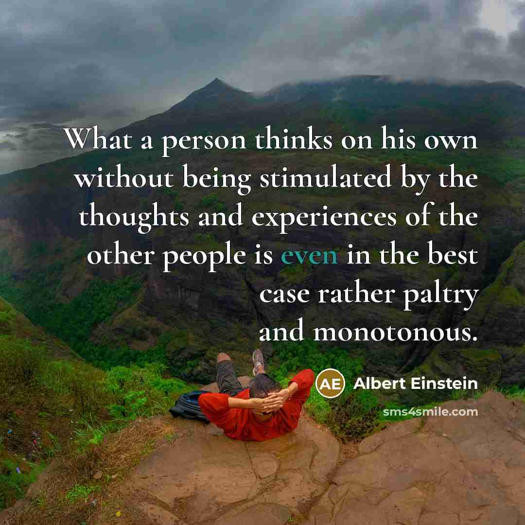 “What a person thinks on his own without being stimulated by the thoughts and experiences of the other people is even in the best case rather paltry and monotonous.” quote by Albert Einstein
