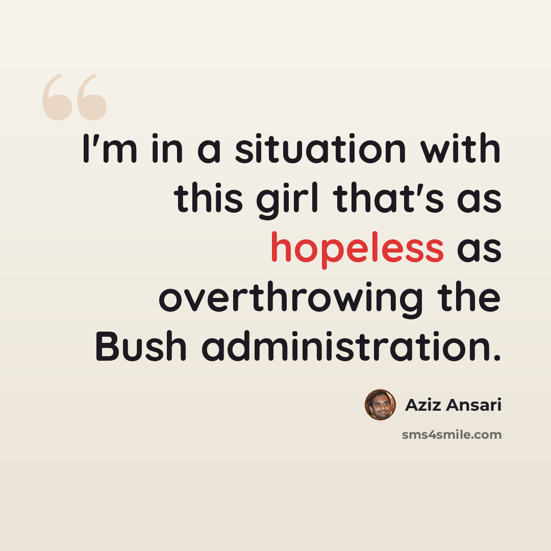 “I'm in a situation with this girl that's as hopeless as overthrowing the Bush administration.” quote by Aziz Ansari