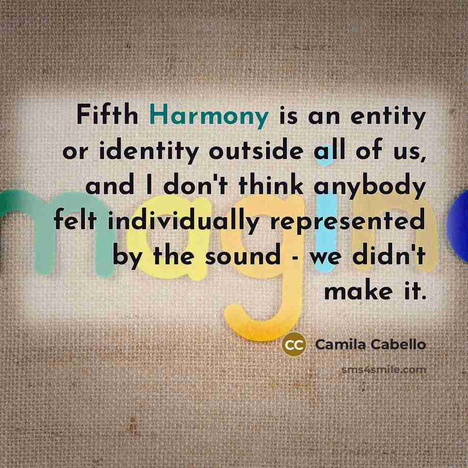 “Fifth Harmony is an entity or identity outside all of us, and I don't think anybody felt individually represented by the sound - we didn't make it.” quote by Camila Cabello