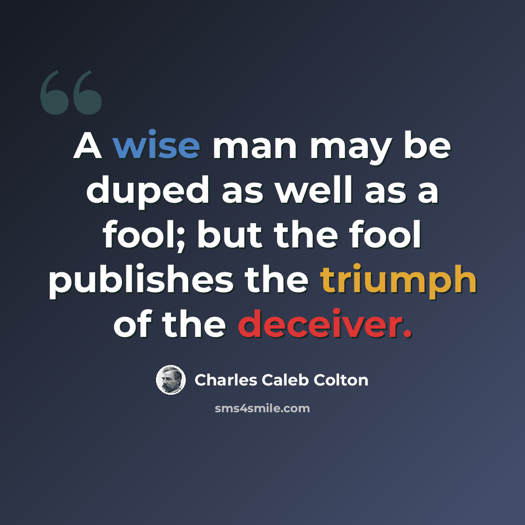“A wise man may be duped as well as a fool; but the fool publishes the triumph of the deceiver.” quote by Charles Caleb Colton